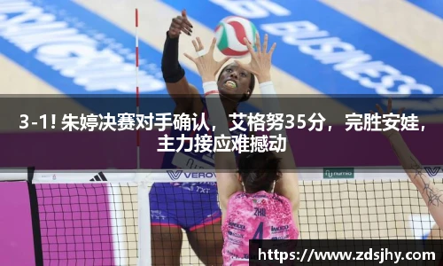 3-1! 朱婷决赛对手确认，艾格努35分，完胜安娃，主力接应难撼动