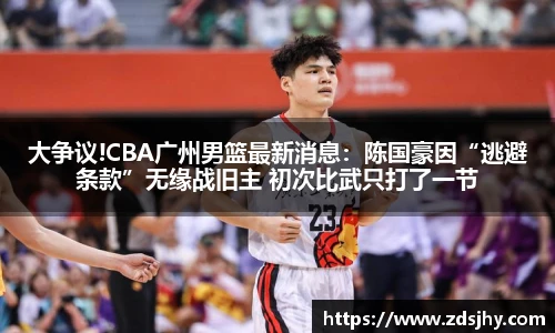 大争议!CBA广州男篮最新消息：陈国豪因“逃避条款”无缘战旧主 初次比武只打了一节