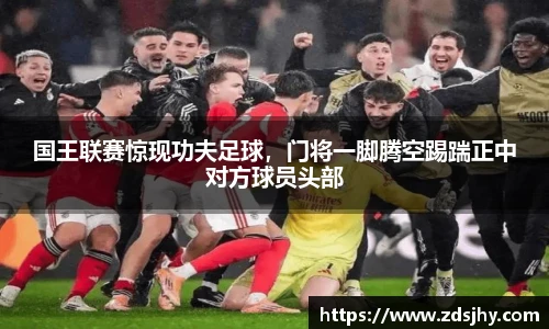 国王联赛惊现功夫足球，门将一脚腾空踢踹正中对方球员头部